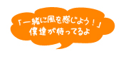 一緒に風を感じよう!僕達が待ってるよ