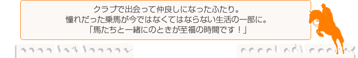 クラブで出会って仲良しになったふたり。憧れだった乗馬が今ではなくてはならない生活の一部に。「馬たちと一緒にのときが至福の時間です！」