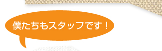 僕たちもスタッフです！